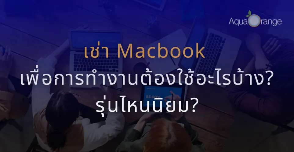 เช่า Macbook เพื่อการทำงานต้องใช้อะไรบ้าง? รุ่นไหนนิยม?